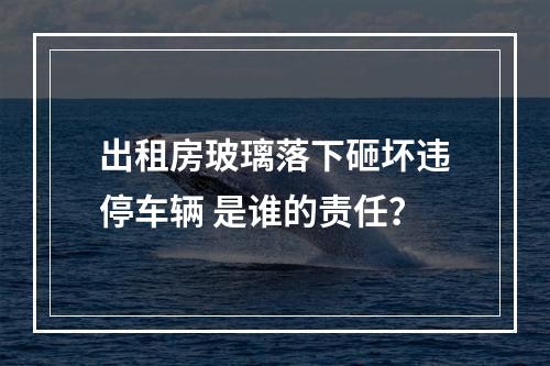 出租房玻璃落下砸坏违停车辆 是谁的责任？