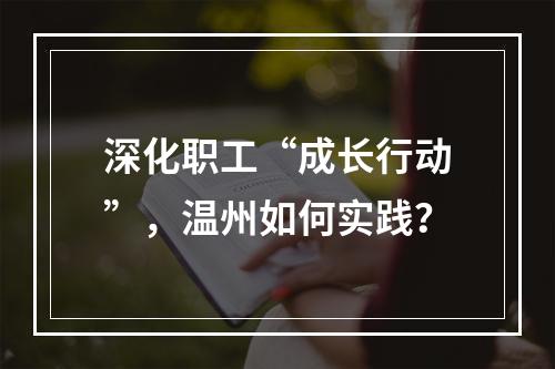 深化职工“成长行动”，温州如何实践？