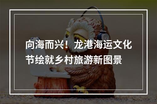 向海而兴！龙港海运文化节绘就乡村旅游新图景