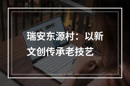 瑞安东源村：以新文创传承老技艺