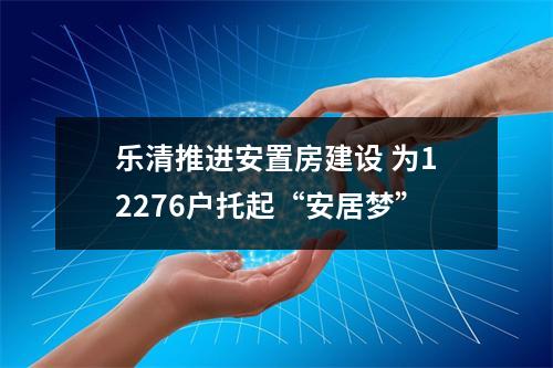 乐清推进安置房建设 为12276户托起“安居梦”