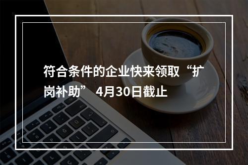 符合条件的企业快来领取“扩岗补助” 4月30日截止