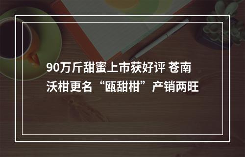 90万斤甜蜜上市获好评 苍南沃柑更名“瓯甜柑”产销两旺