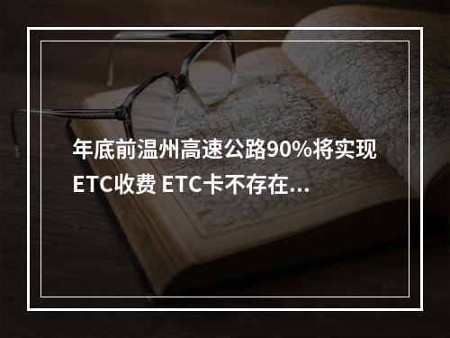 年底前温州高速公路90%将实现ETC收费 ETC卡不存在被盗刷风险