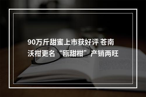 90万斤甜蜜上市获好评 苍南沃柑更名“瓯甜柑”产销两旺