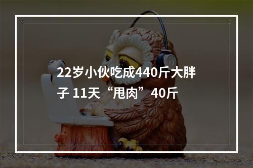 22岁小伙吃成440斤大胖子 11天“甩肉”40斤