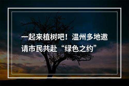 一起来植树吧！温州多地邀请市民共赴“绿色之约”