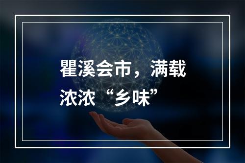 瞿溪会市，满载浓浓“乡味”