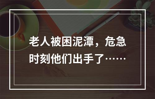 老人被困泥潭，危急时刻他们出手了……