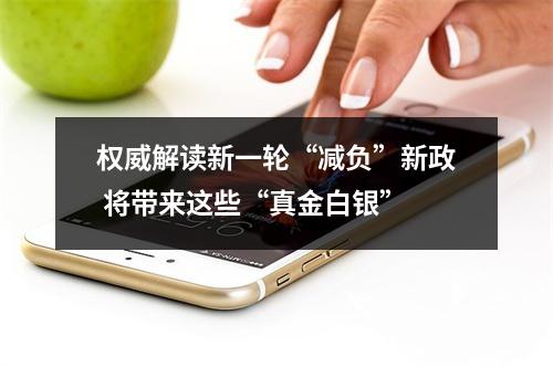 权威解读新一轮“减负”新政 将带来这些“真金白银”