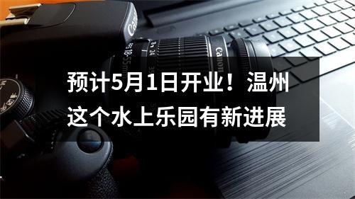 预计5月1日开业！温州这个水上乐园有新进展