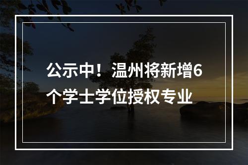公示中！温州将新增6个学士学位授权专业