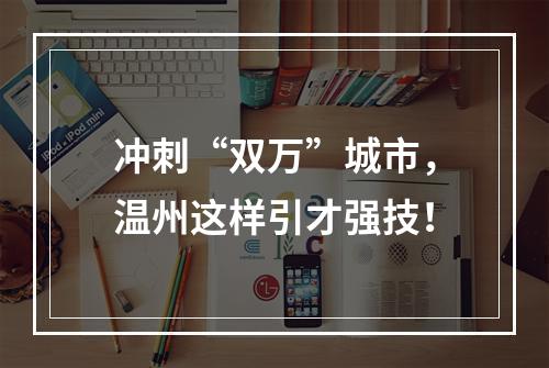 冲刺“双万”城市，温州这样引才强技！