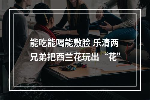 能吃能喝能敷脸 乐清两兄弟把西兰花玩出“花”