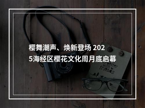 樱舞潮声、焕新登场 2025海经区樱花文化周月底启幕