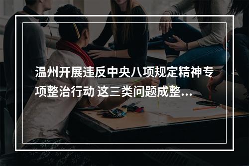 温州开展违反中央八项规定精神专项整治行动 这三类问题成整治重点