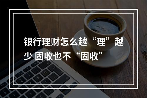 银行理财怎么越“理”越少 固收也不“固收”