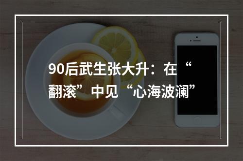 90后武生张大升：在“翻滚”中见“心海波澜”