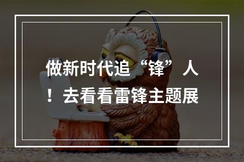 做新时代追“锋”人！去看看雷锋主题展