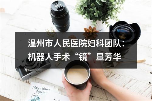 温州市人民医院妇科团队：机器人手术“镜”显芳华