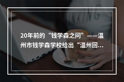 20年前的“钱学森之问”——温州市钱学森学校给出“温州回答”