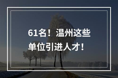 61名！温州这些单位引进人才！