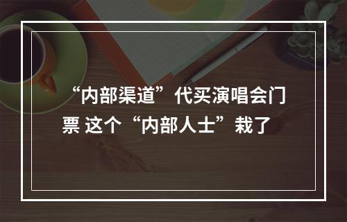 “内部渠道”代买演唱会门票 这个“内部人士”栽了