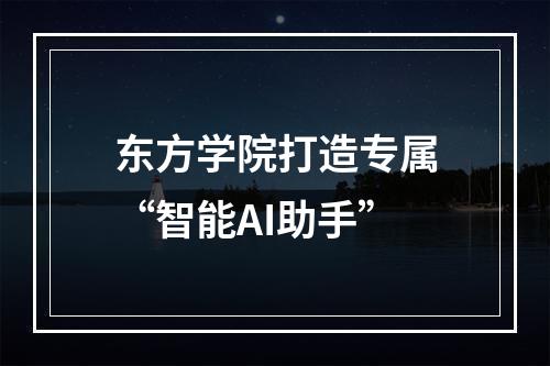东方学院打造专属“智能AI助手”
