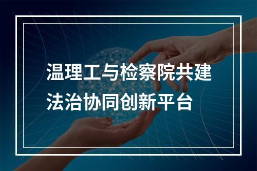 温理工与检察院共建法治协同创新平台
