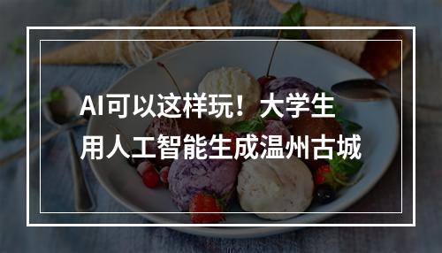 AI可以这样玩！大学生用人工智能生成温州古城