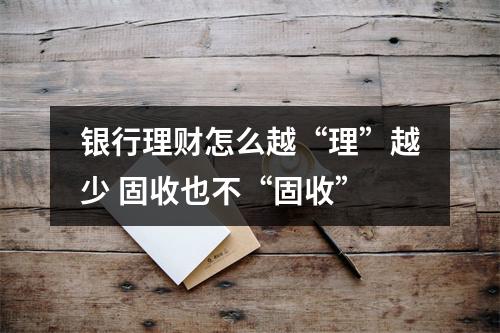 银行理财怎么越“理”越少 固收也不“固收”