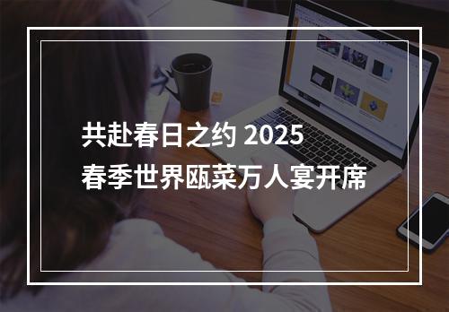 共赴春日之约 2025春季世界瓯菜万人宴开席