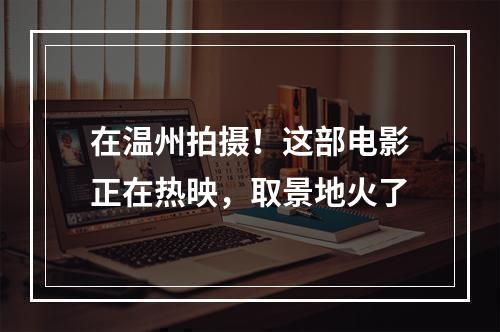 在温州拍摄！这部电影正在热映，取景地火了