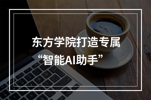 东方学院打造专属“智能AI助手”