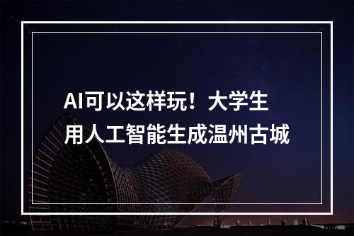 AI可以这样玩！大学生用人工智能生成温州古城