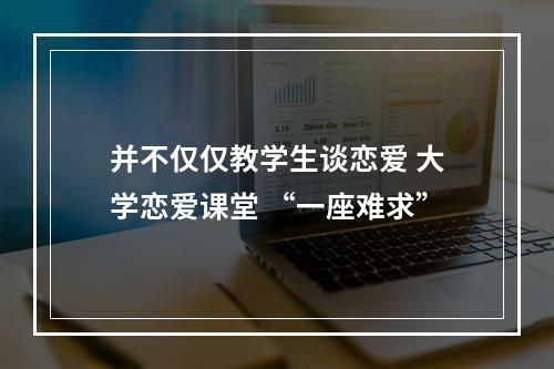 并不仅仅教学生谈恋爱 大学恋爱课堂 “一座难求”