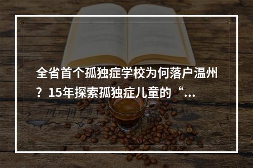 全省首个孤独症学校为何落户温州？15年探索孤独症儿童的“一生一案”