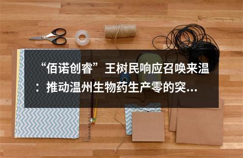 “佰诺创睿”王树民响应召唤来温：推动温州生物药生产零的突破 助力打造中国“生长因子之城”