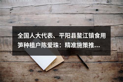 全国人大代表、平阳县鳌江镇食用笋种植户陈爱珠：精准施策推动低收入农户增收