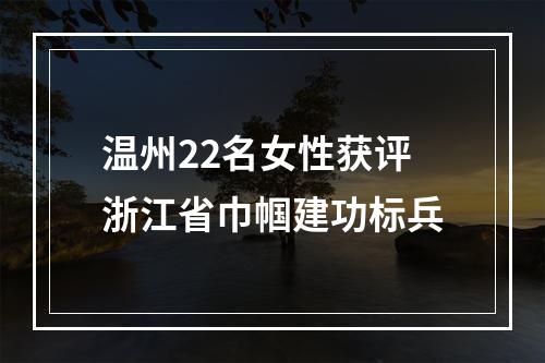 温州22名女性获评浙江省巾帼建功标兵