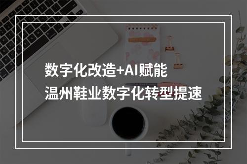 数字化改造+AI赋能 温州鞋业数字化转型提速
