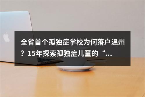 全省首个孤独症学校为何落户温州？15年探索孤独症儿童的“一生一案”