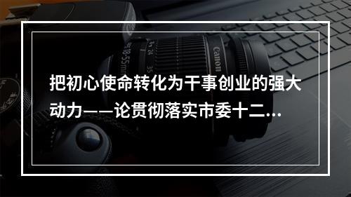 把初心使命转化为干事创业的强大动力——论贯彻落实市委十二届八次全会精神
