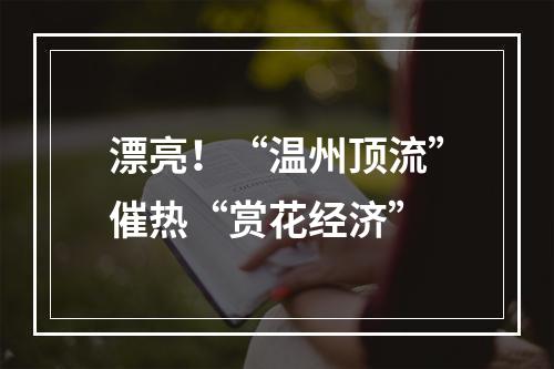 漂亮！“温州顶流”催热“赏花经济”