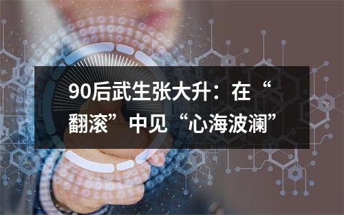 90后武生张大升：在“翻滚”中见“心海波澜”