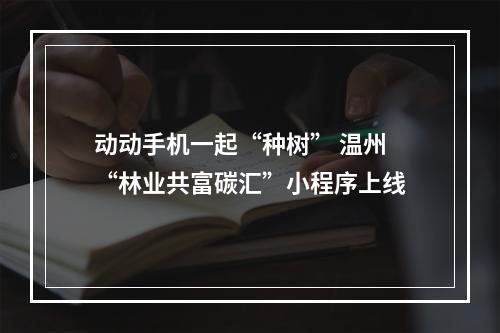 动动手机一起“种树” 温州“林业共富碳汇”小程序上线