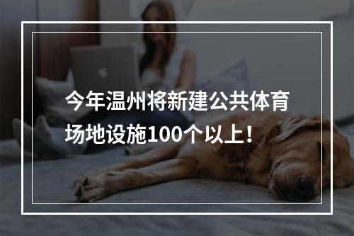 今年温州将新建公共体育场地设施100个以上！