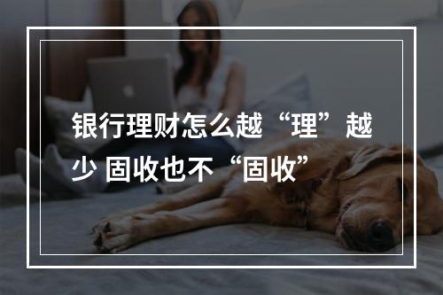 银行理财怎么越“理”越少 固收也不“固收”