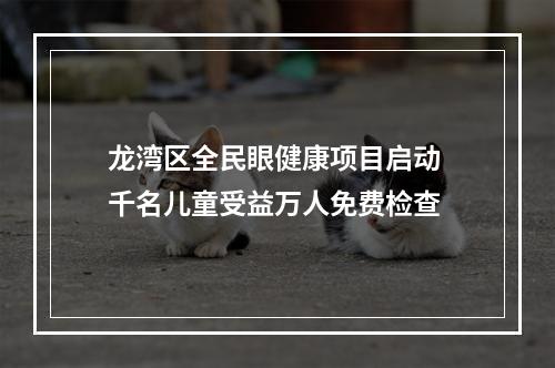 龙湾区全民眼健康项目启动 千名儿童受益万人免费检查