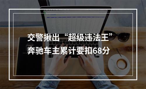 交警揪出“超级违法王” 奔驰车主累计要扣68分